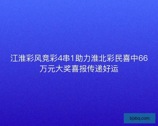 江淮彩风竞彩4串1助力淮北彩民喜中66万元大奖喜报传递好运