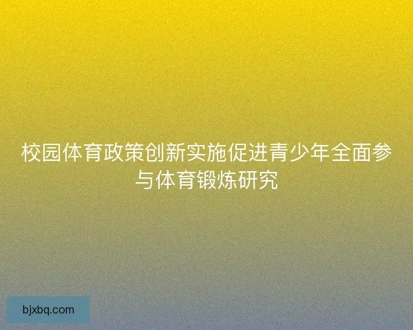 校园体育政策创新实施促进青少年全面参与体育锻炼研究