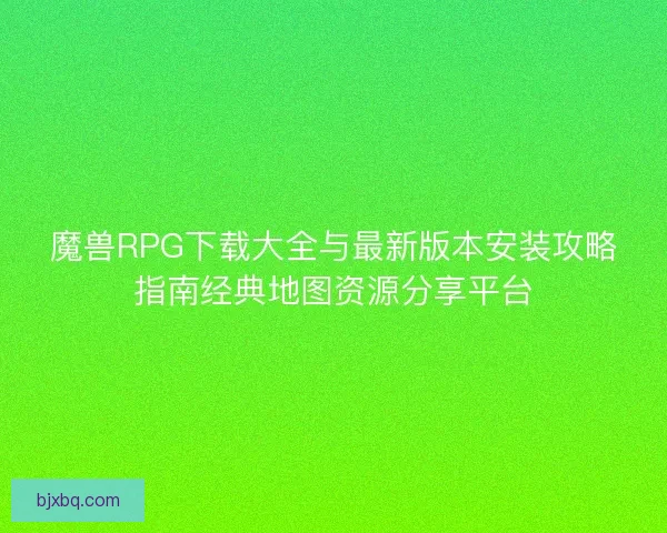 魔兽RPG下载大全与最新版本安装攻略指南经典地图资源分享平台